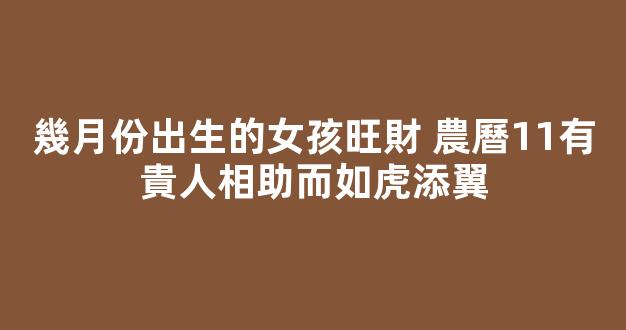 幾月份出生的女孩旺財 農曆11有貴人相助而如虎添翼